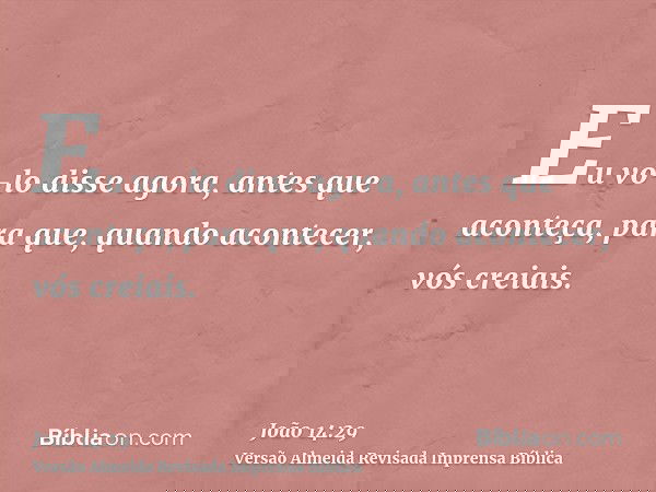 Eu vo-lo disse agora, antes que aconteça, para que, quando acontecer, vós creiais.