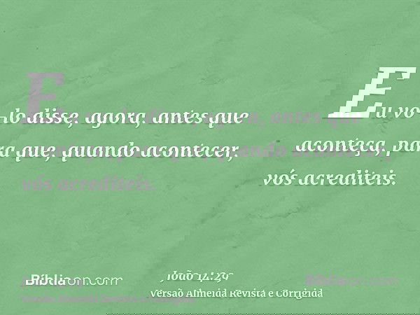 Eu vo-lo disse, agora, antes que aconteça, para que, quando acontecer, vós acrediteis.
