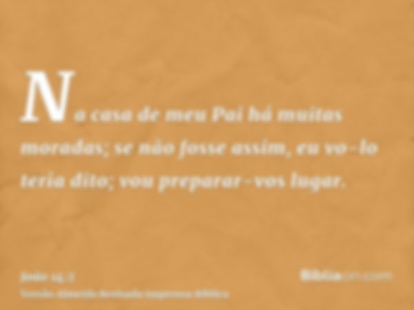 Na casa de meu Pai há muitas moradas; se não fosse assim, eu vo-lo teria dito; vou preparar-vos lugar.