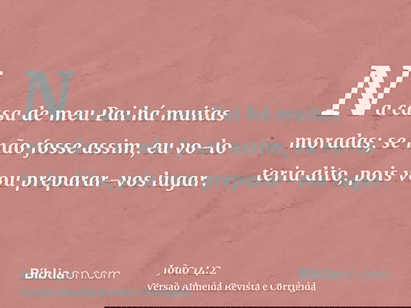 Na casa de meu Pai há muitas moradas; se não fosse assim, eu vo-lo teria dito, pois vou preparar-vos lugar.