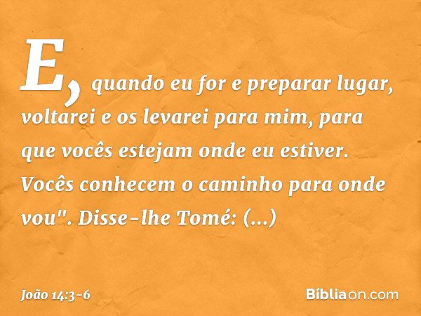 E, quando eu for e preparar lugar, voltarei e os levarei para mim, para que vocês estejam onde eu estiver. Vocês conhecem o caminho para onde vou". Disse-lhe To