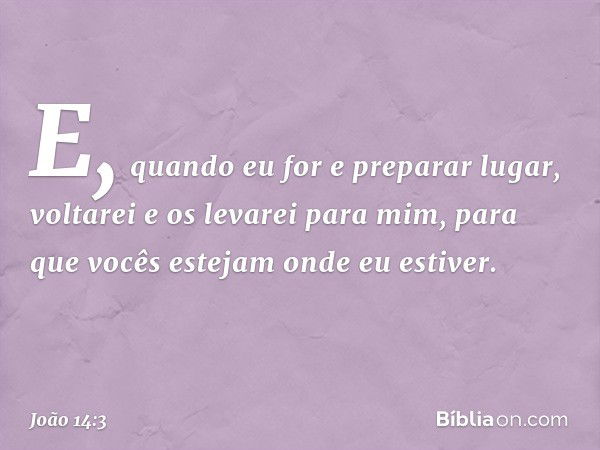 E, quando eu for e preparar lugar, voltarei e os levarei para mim, para que vocês estejam onde eu estiver. -- João 14:3