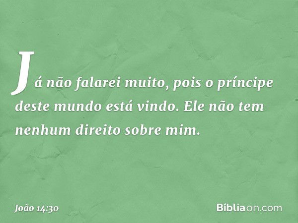 Já não falarei muito, pois o príncipe deste mundo está vindo. Ele não tem nenhum direito sobre mim. -- João 14:30