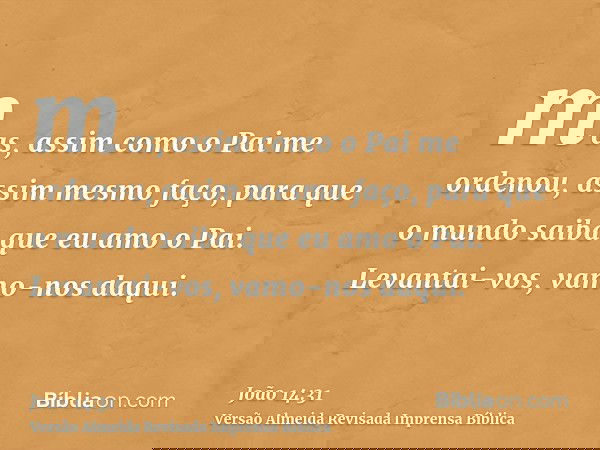 mas, assim como o Pai me ordenou, assim mesmo faço, para que o mundo saiba que eu amo o Pai. Levantai-vos, vamo-nos daqui.