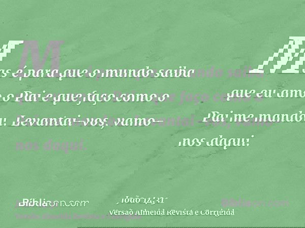 Mas é para que o mundo saiba que eu amo o Pai e que faço como o Pai me mandou. Levantai-vos, vamo-nos daqui.