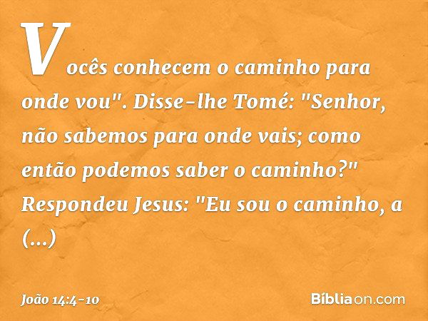 Vocês conhecem o caminho para onde vou". Disse-lhe Tomé: "Senhor, não sabemos para onde vais; como então podemos saber o caminho?" Respondeu Jesus: "Eu sou o ca