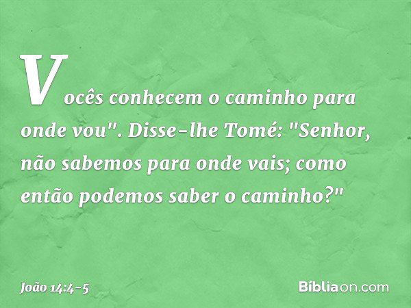 Vocês conhecem o caminho para onde vou". Disse-lhe Tomé: "Senhor, não sabemos para onde vais; como então podemos saber o caminho?" -- João 14:4-5