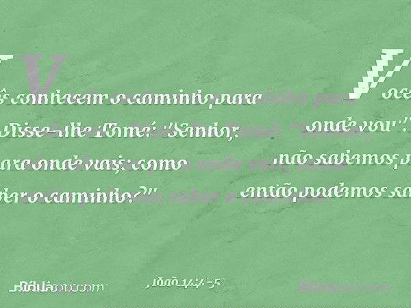 Vocês conhecem o caminho para onde vou". Disse-lhe Tomé: "Senhor, não sabemos para onde vais; como então podemos saber o caminho?" -- João 14:4-5