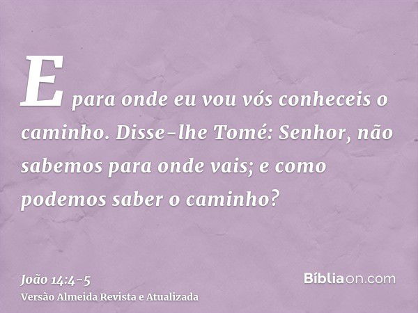 E para onde eu vou vós conheceis o caminho.Disse-lhe Tomé: Senhor, não sabemos para onde vais; e como podemos saber o caminho?