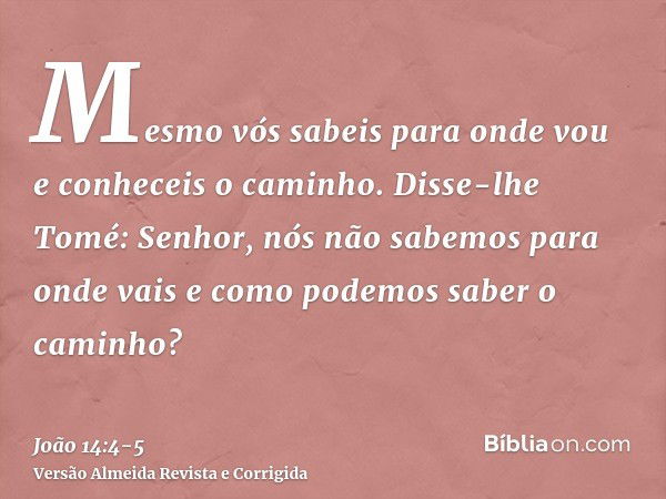 Mesmo vós sabeis para onde vou e conheceis o caminho.Disse-lhe Tomé: Senhor, nós não sabemos para onde vais e como podemos saber o caminho?