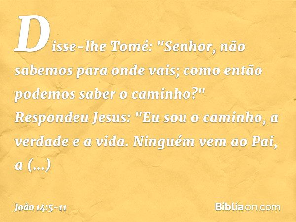 Disse-lhe Tomé: "Senhor, não sabemos para onde vais; como então podemos saber o caminho?" Respondeu Jesus: "Eu sou o caminho, a verdade e a vida. Ninguém vem ao