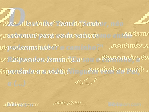 Disse-lhe Tomé: "Senhor, não sabemos para onde vais; como então podemos saber o caminho?" Respondeu Jesus: "Eu sou o caminho, a verdade e a vida. Ninguém vem ao