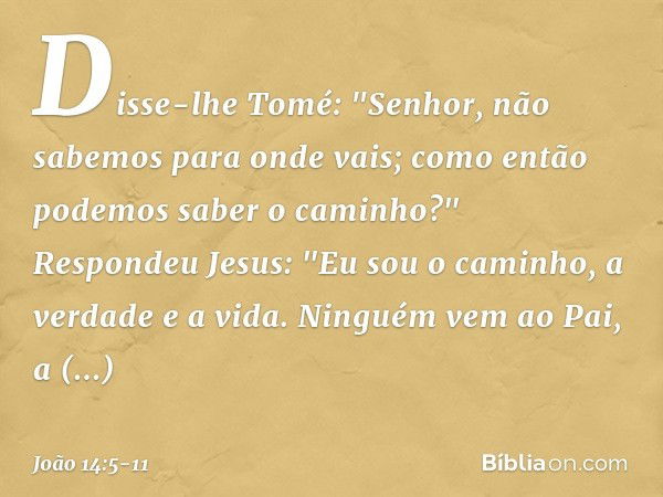 Disse-lhe Tomé: "Senhor, não sabemos para onde vais; como então podemos saber o caminho?" Respondeu Jesus: "Eu sou o caminho, a verdade e a vida. Ninguém vem ao