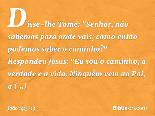 Disse-lhe Tomé: "Senhor, não sabemos para onde vais; como então podemos saber o caminho?" Respondeu Jesus: "Eu sou o caminho, a verdade e a vida. Ninguém vem ao