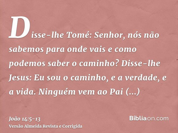 Disse-lhe Tomé: Senhor, nós não sabemos para onde vais e como podemos saber o caminho?Disse-lhe Jesus: Eu sou o caminho, e a verdade, e a vida. Ninguém vem ao P