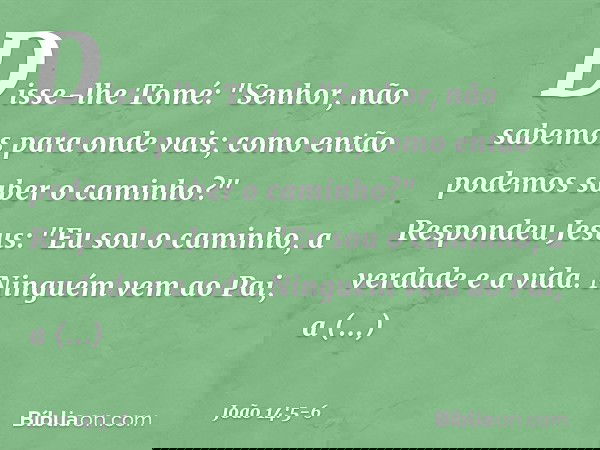 Disse-lhe Tomé: "Senhor, não sabemos para onde vais; como então podemos saber o caminho?" Respondeu Jesus: "Eu sou o caminho, a verdade e a vida. Ninguém vem ao