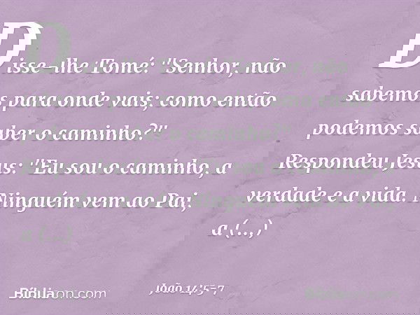 Disse-lhe Tomé: "Senhor, não sabemos para onde vais; como então podemos saber o caminho?" Respondeu Jesus: "Eu sou o caminho, a verdade e a vida. Ninguém vem ao