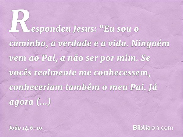 Respondeu Jesus: "Eu sou o caminho, a verdade e a vida. Ninguém vem ao Pai, a não ser por mim. Se vocês realmente me conhecessem, conheceriam também o meu Pai. 