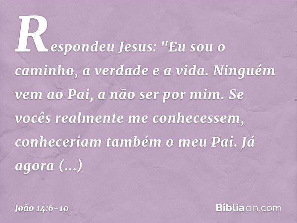 Respondeu Jesus: "Eu sou o caminho, a verdade e a vida. Ninguém vem ao Pai, a não ser por mim. Se vocês realmente me conhecessem, conheceriam também o meu Pai. 