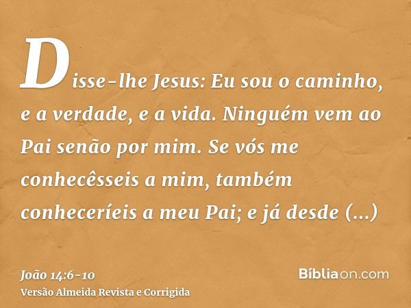 Disse-lhe Jesus: Eu sou o caminho, e a verdade, e a vida. Ninguém vem ao Pai senão por mim.Se vós me conhecêsseis a mim, também conheceríeis a meu Pai; e já des