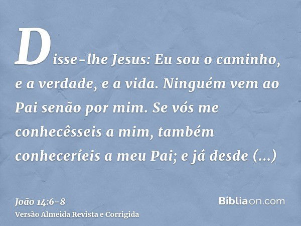 Disse-lhe Jesus: Eu sou o caminho, e a verdade, e a vida. Ninguém vem ao Pai senão por mim.Se vós me conhecêsseis a mim, também conheceríeis a meu Pai; e já des