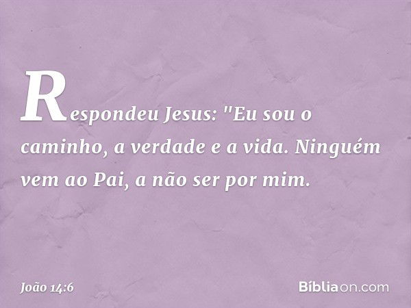 Respondeu Jesus: "Eu sou o caminho, a verdade e a vida. Ninguém vem ao Pai, a não ser por mim. -- João 14:6