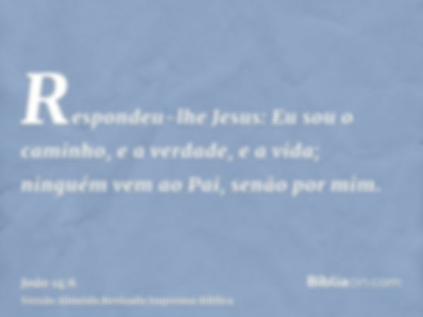 Respondeu-lhe Jesus: Eu sou o caminho, e a verdade, e a vida; ninguém vem ao Pai, senão por mim.