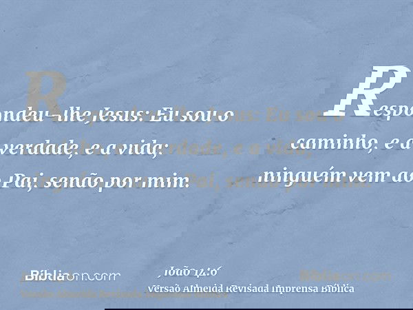 Respondeu-lhe Jesus: Eu sou o caminho, e a verdade, e a vida; ninguém vem ao Pai, senão por mim.