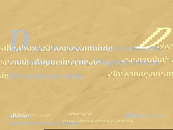 Disse-lhe Jesus: Eu sou o caminho, e a verdade, e a vida. Ninguém vem ao Pai senão por mim.
