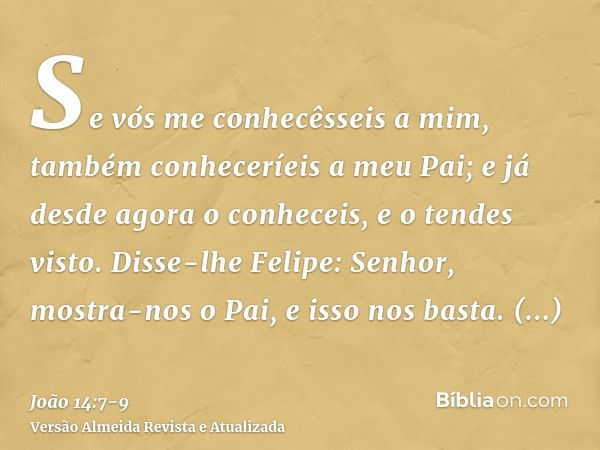 Se vós me conhecêsseis a mim, também conheceríeis a meu Pai; e já desde agora o conheceis, e o tendes visto.Disse-lhe Felipe: Senhor, mostra-nos o Pai, e isso n