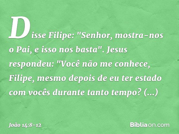 Disse Filipe: "Senhor, mostra-nos o Pai, e isso nos basta". Jesus respondeu: "Você não me conhece, Filipe, mesmo depois de eu ter estado com vocês durante tanto