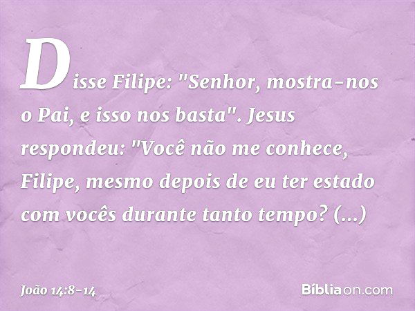 Disse Filipe: "Senhor, mostra-nos o Pai, e isso nos basta". Jesus respondeu: "Você não me conhece, Filipe, mesmo depois de eu ter estado com vocês durante tanto