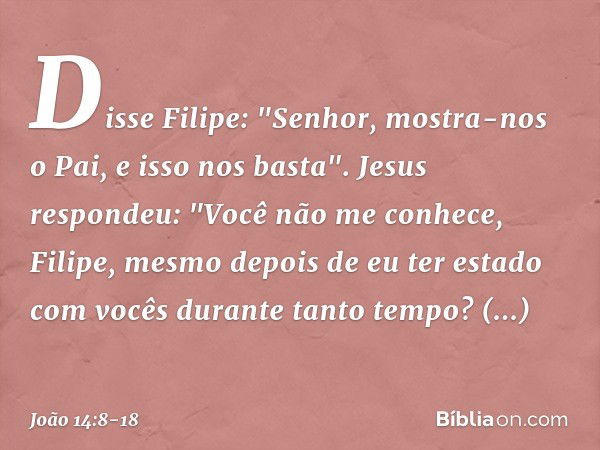 Disse Filipe: "Senhor, mostra-nos o Pai, e isso nos basta". Jesus respondeu: "Você não me conhece, Filipe, mesmo depois de eu ter estado com vocês durante tanto