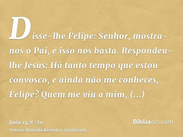 Disse-lhe Felipe: Senhor, mostra-nos o Pai, e isso nos basta.Respondeu-lhe Jesus: Há tanto tempo que estou convosco, e ainda não me conheces, Felipe? Quem me vi