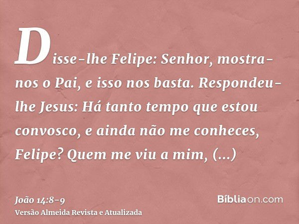 Disse-lhe Felipe: Senhor, mostra-nos o Pai, e isso nos basta.Respondeu-lhe Jesus: Há tanto tempo que estou convosco, e ainda não me conheces, Felipe? Quem me vi