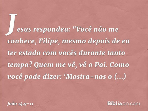 Jesus respondeu: "Você não me conhece, Filipe, mesmo depois de eu ter estado com vocês durante tanto tempo? Quem me vê, vê o Pai. Como você pode dizer: 'Mostra-