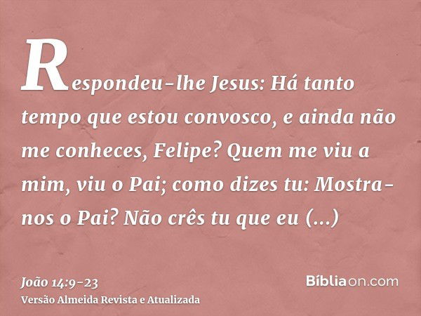 Respondeu-lhe Jesus: Há tanto tempo que estou convosco, e ainda não me conheces, Felipe? Quem me viu a mim, viu o Pai; como dizes tu: Mostra-nos o Pai?Não crês 