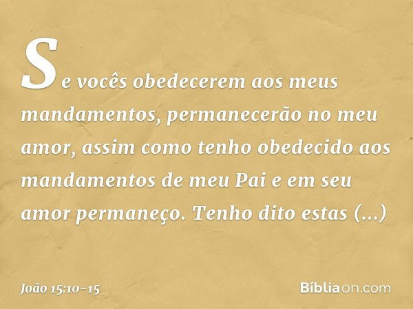 Se vocês obedecerem aos meus mandamentos, permanecerão no meu amor, assim como tenho obedecido aos mandamentos de meu Pai e em seu amor permaneço. Tenho dito es