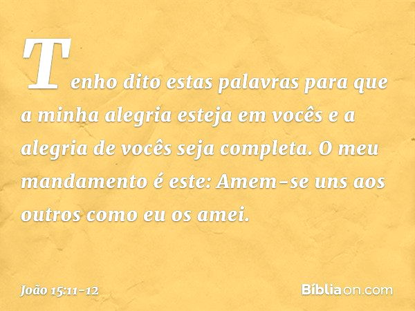 Tenho dito estas palavras para que a minha alegria esteja em vocês e a alegria de vocês seja completa. O meu mandamento é este: Amem-se uns aos outros como eu o