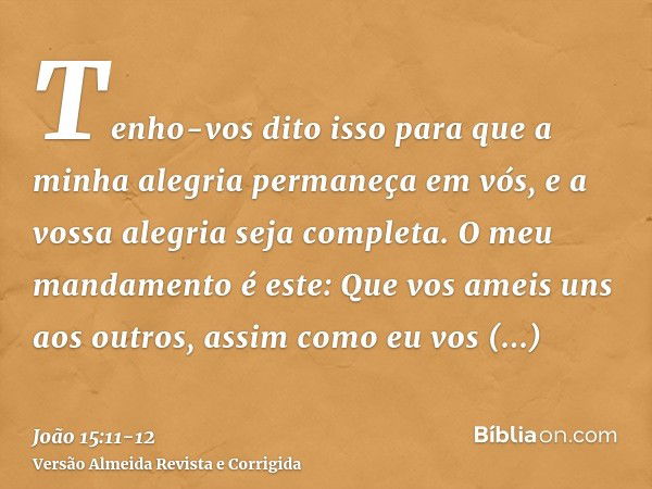 Tenho-vos dito isso para que a minha alegria permaneça em vós, e a vossa alegria seja completa.O meu mandamento é este: Que vos ameis uns aos outros, assim como