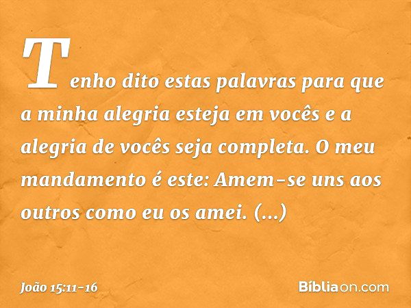 Tenho dito estas palavras para que a minha alegria esteja em vocês e a alegria de vocês seja completa. O meu mandamento é este: Amem-se uns aos outros como eu o