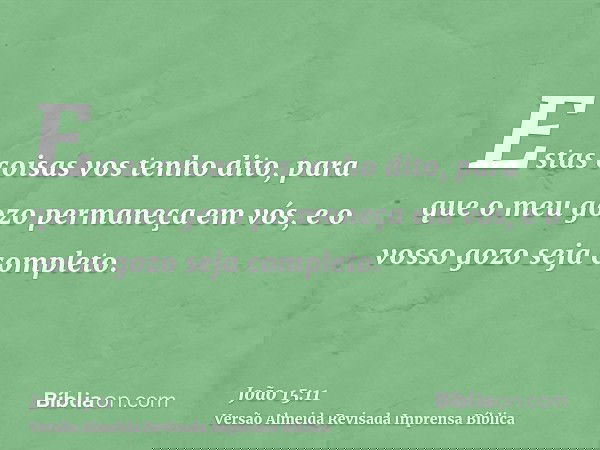 Estas coisas vos tenho dito, para que o meu gozo permaneça em vós, e o vosso gozo seja completo.