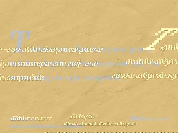 Tenho-vos dito isso para que a minha alegria permaneça em vós, e a vossa alegria seja completa.