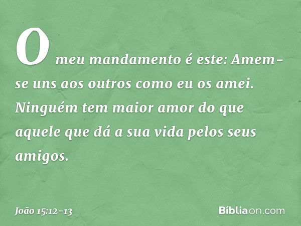 O meu mandamento é este: Amem-se uns aos outros como eu os amei. Ninguém tem maior amor do que aquele que dá a sua vida pelos seus amigos. -- João 15:12-13