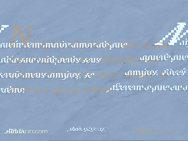 Ninguém tem maior amor do que aquele que dá a sua vida pelos seus amigos. Vocês serão meus amigos, se fizerem o que eu ordeno. -- João 15:13-14