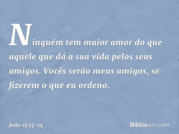 Ninguém tem maior amor do que aquele que dá a sua vida pelos seus amigos. Vocês serão meus amigos, se fizerem o que eu ordeno. -- João 15:13-14