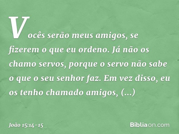 Vocês serão meus amigos, se fizerem o que eu ordeno. Já não os chamo servos, porque o servo não sabe o que o seu senhor faz. Em vez disso, eu os tenho chamado a