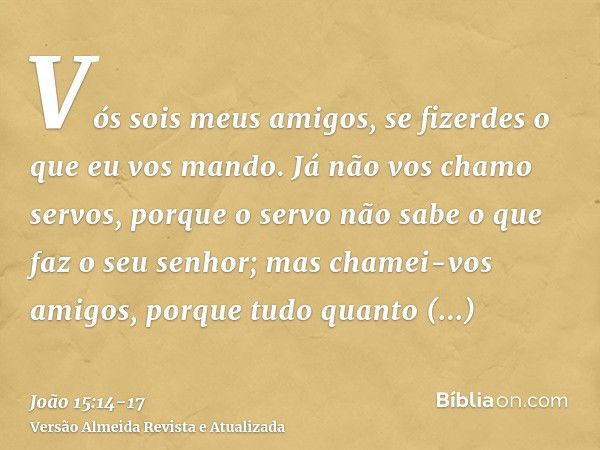 Vós sois meus amigos, se fizerdes o que eu vos mando.Já não vos chamo servos, porque o servo não sabe o que faz o seu senhor; mas chamei-vos amigos, porque tudo