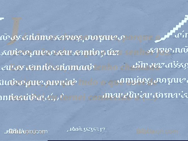 Já não os chamo servos, porque o servo não sabe o que o seu senhor faz. Em vez disso, eu os tenho chamado amigos, porque tudo o que ouvi de meu Pai eu tornei co