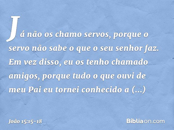 Já não os chamo servos, porque o servo não sabe o que o seu senhor faz. Em vez disso, eu os tenho chamado amigos, porque tudo o que ouvi de meu Pai eu tornei co